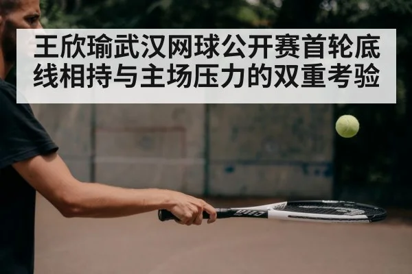 王欣瑜武汉网球公开赛首轮底线相持与主场压力的双重考验